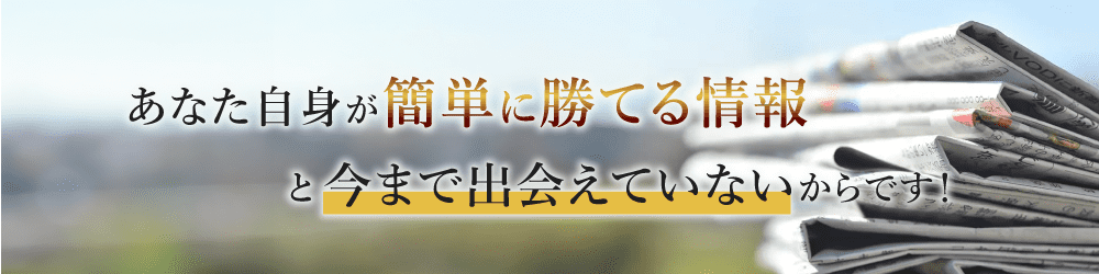 あなた自身が簡単に勝てる情報と今まで出会えていないからです！